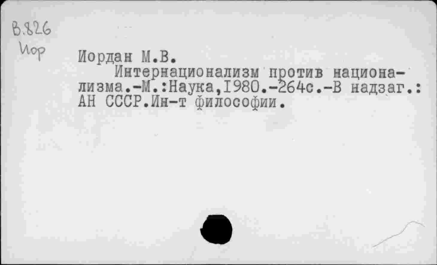 ﻿Иордан М.В.
Интернационализм против национализма. -М.:Наука,1980.-264с.-В надзаг.: АН СССР.Ин-т философии.